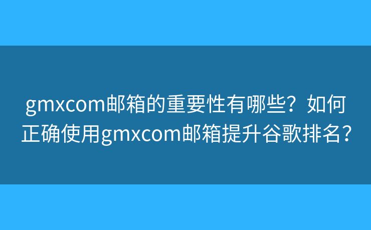 gmxcom郵箱的重要性有哪些？如何正確使用gmxcom郵箱提升谷歌排名？