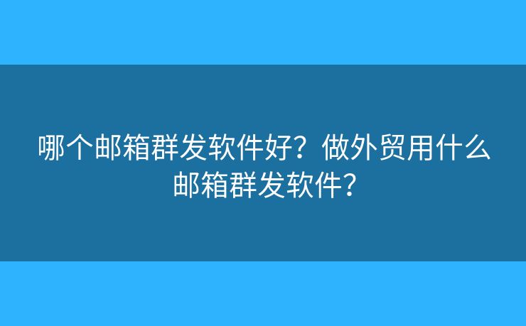 哪個(gè)郵箱群發(fā)軟件好？做外貿(mào)用什么郵箱群發(fā)軟件？