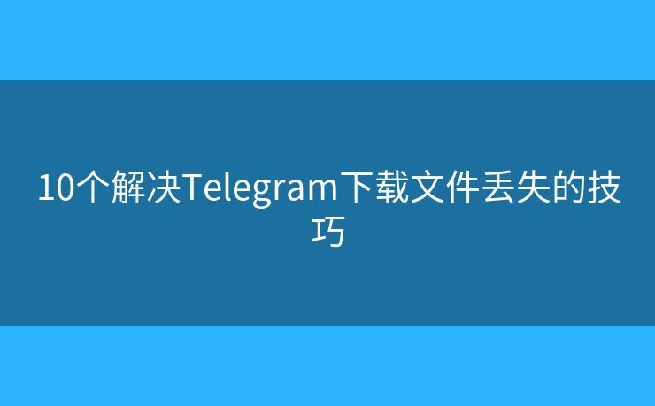 10個(gè)解決Telegram下載文件丟失的技巧