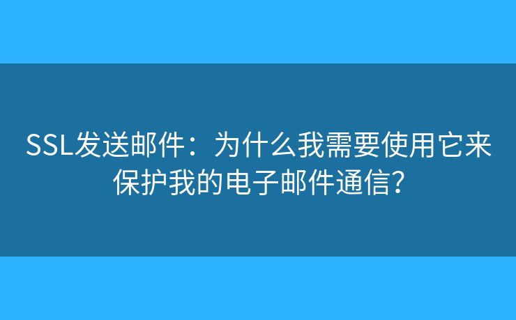 SSL發(fā)送郵件：為什么我需要使用它來保護我的電子郵件通信？