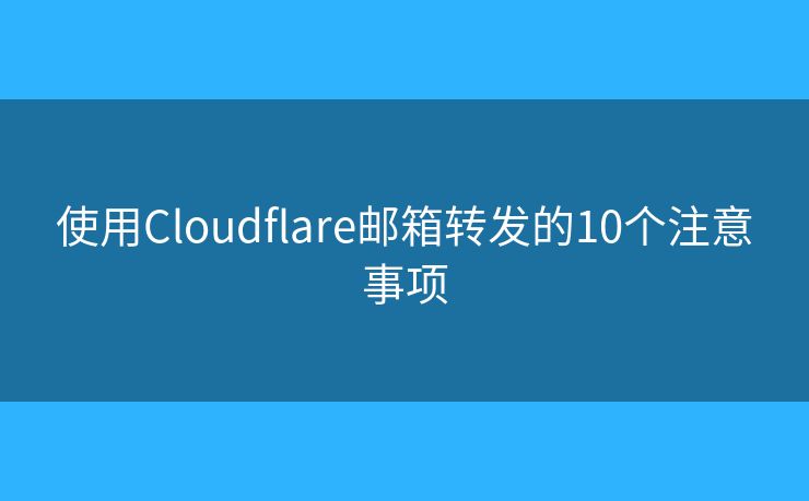 使用Cloudflare郵箱轉(zhuǎn)發(fā)的10個注意事項