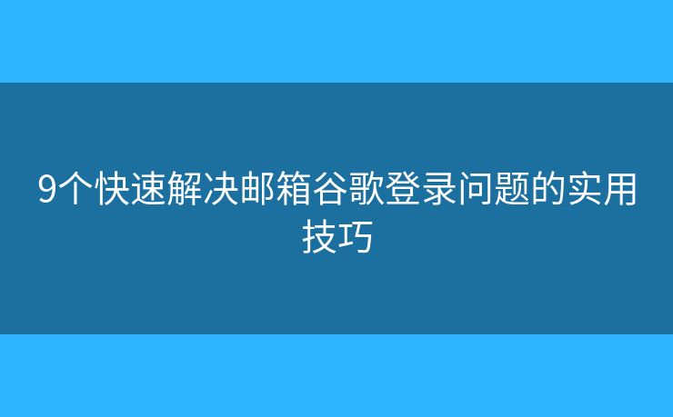 9個(gè)快速解決郵箱谷歌登錄問(wèn)題的實(shí)用技巧