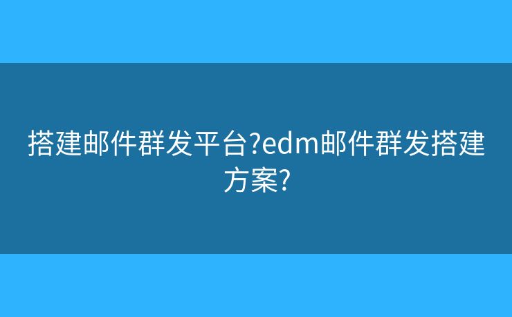 搭建郵件群發(fā)平臺(tái)?edm郵件群發(fā)搭建方案?