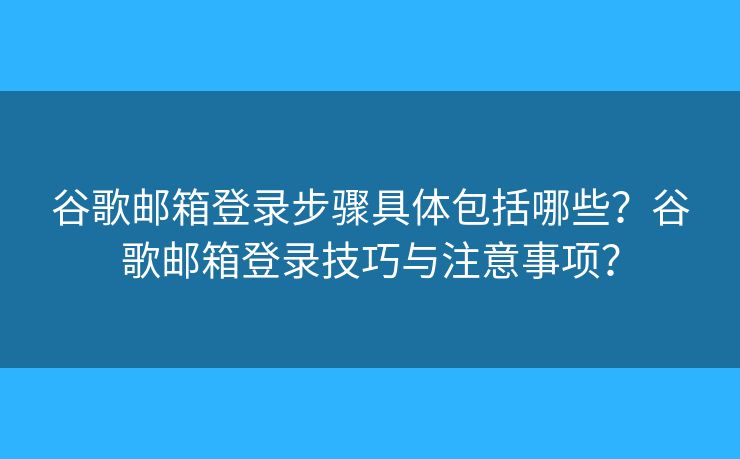 谷歌郵箱登錄步驟具體包括哪些？谷歌郵箱登錄技巧與注意事項(xiàng)？