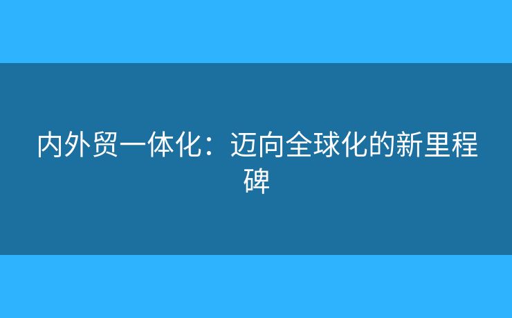 內(nèi)外貿(mào)一體化：邁向全球化的新里程碑