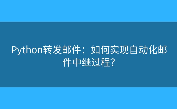 Python轉(zhuǎn)發(fā)郵件：如何實(shí)現(xiàn)自動(dòng)化郵件中繼過(guò)程？